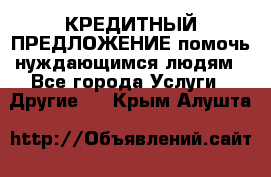 КРЕДИТНЫЙ ПРЕДЛОЖЕНИЕ помочь нуждающимся людям - Все города Услуги » Другие   . Крым,Алушта